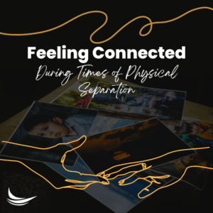 Feeling Connected During Times of Physical Separation