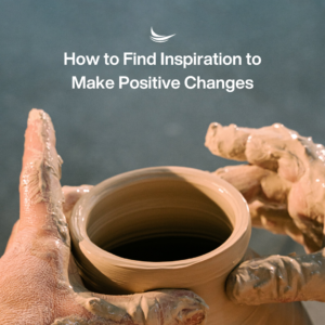 How to find inspiration to make positive changes, text over an image of hands making pottery on a pottery wheel